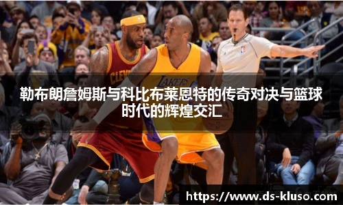 勒布朗詹姆斯与科比布莱恩特的传奇对决与篮球时代的辉煌交汇